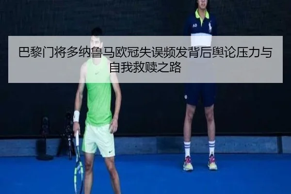 巴黎门将多纳鲁马欧冠失误频发背后舆论压力与自我救赎之路