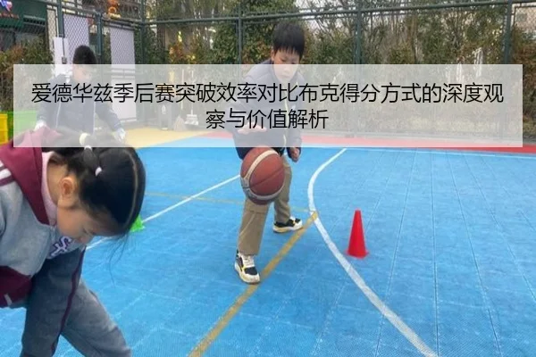 爱德华兹季后赛突破效率对比布克得分方式的深度观察与价值解析