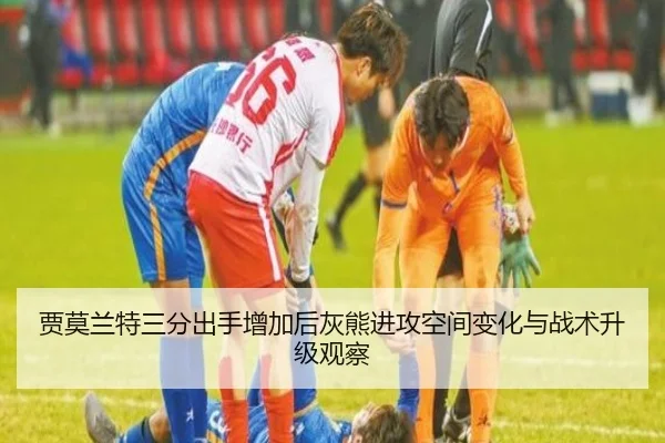 贾莫兰特三分出手增加后灰熊进攻空间变化与战术升级观察