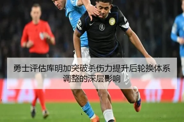 勇士评估库明加突破杀伤力提升后轮换体系调整的深层影响