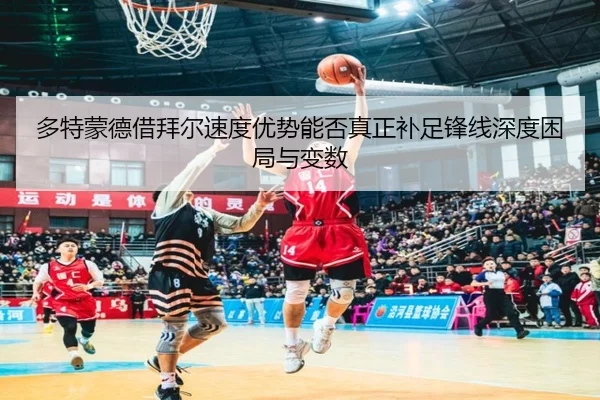 多特蒙德借拜尔速度优势能否真正补足锋线深度困局与变数