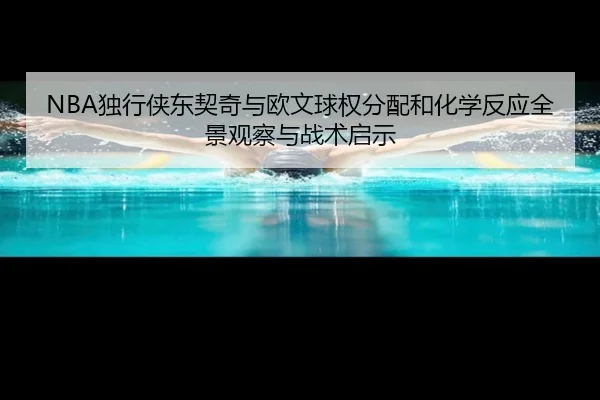 NBA独行侠东契奇与欧文球权分配和化学反应全景观察与战术启示