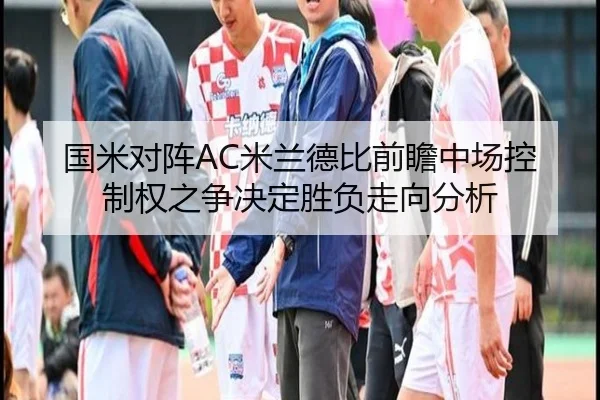国米对阵AC米兰德比前瞻中场控制权之争决定胜负走向分析