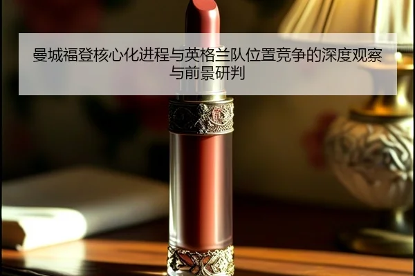 曼城福登核心化进程与英格兰队位置竞争的深度观察与前景研判