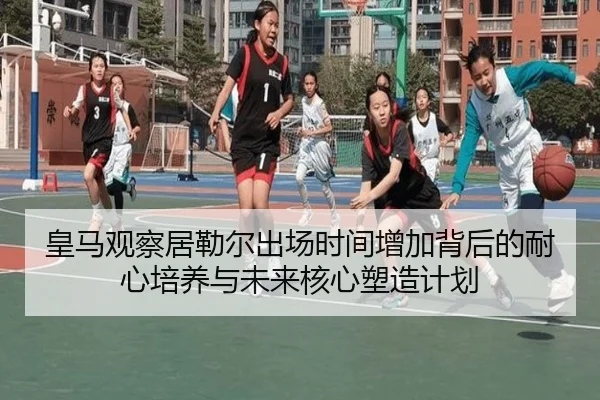皇马观察居勒尔出场时间增加背后的耐心培养与未来核心塑造计划