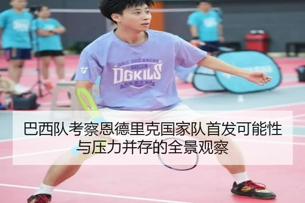 巴西队考察恩德里克国家队首发可能性与压力并存的全景观察