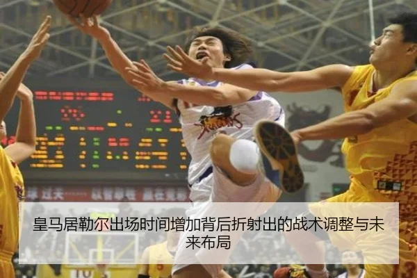 皇马居勒尔出场时间增加背后折射出的战术调整与未来布局