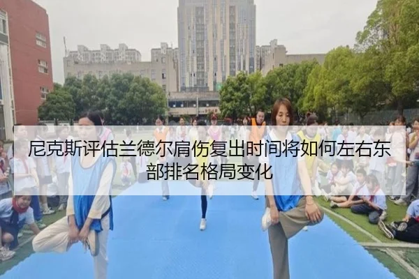 尼克斯评估兰德尔肩伤复出时间将如何左右东部排名格局变化