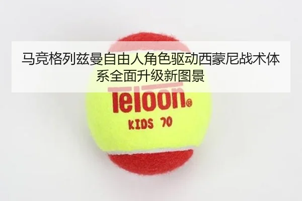 马竞格列兹曼自由人角色驱动西蒙尼战术体系全面升级新图景