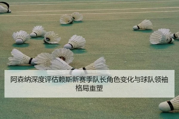 阿森纳深度评估赖斯新赛季队长角色变化与球队领袖格局重塑
