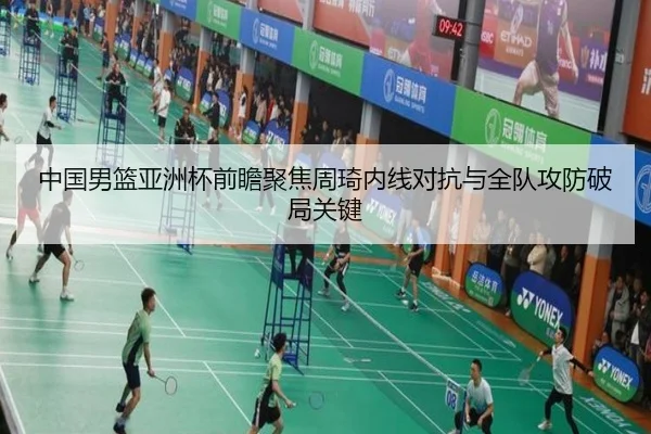 中国男篮亚洲杯前瞻聚焦周琦内线对抗与全队攻防破局关键