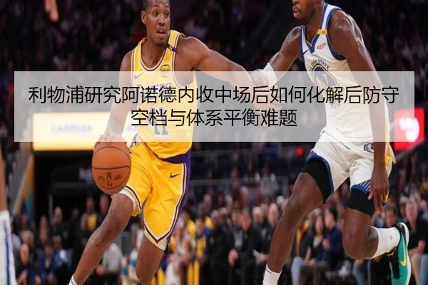 利物浦研究阿诺德内收中场后如何化解后防守空档与体系平衡难题