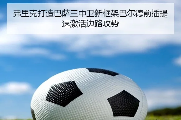 弗里克打造巴萨三中卫新框架巴尔德前插提速激活边路攻势