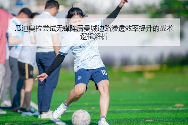 瓜迪奥拉尝试无锋阵后曼城边路渗透效率提升的战术逻辑解析