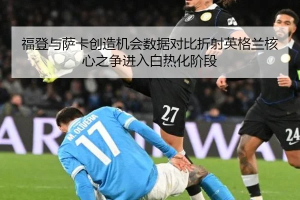 福登与萨卡创造机会数据对比折射英格兰核心之争进入白热化阶段