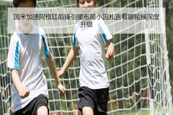 国米加速阿根廷前锋引援布局小因扎吉着眼轮换深度升级