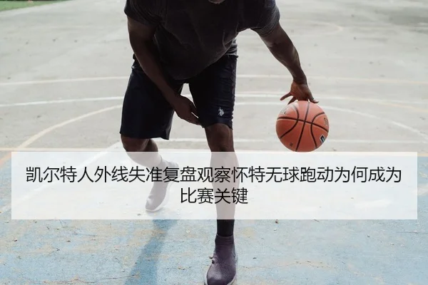凯尔特人外线失准复盘观察怀特无球跑动为何成为比赛关键
