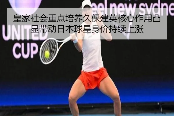 皇家社会重点培养久保建英核心作用凸显带动日本球星身价持续上涨